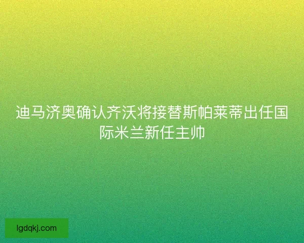 迪马济奥确认齐沃将接替斯帕莱蒂出任国际米兰新任主帅