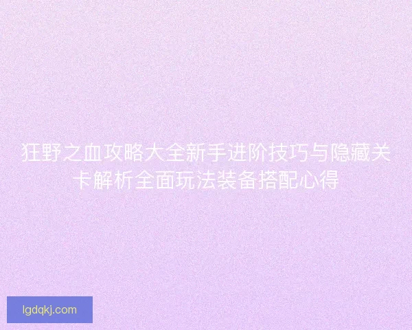 狂野之血攻略大全新手进阶技巧与隐藏关卡解析全面玩法装备搭配心得