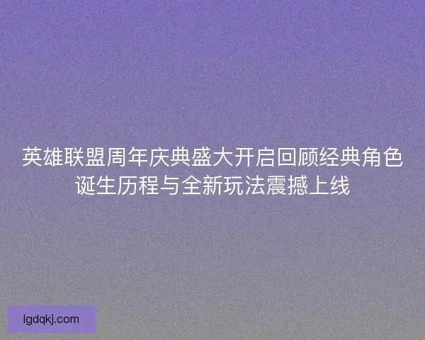 英雄联盟周年庆典盛大开启回顾经典角色诞生历程与全新玩法震撼上线