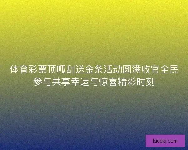 体育彩票顶呱刮送金条活动圆满收官全民参与共享幸运与惊喜精彩时刻