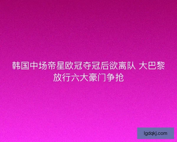 韩国中场帝星欧冠夺冠后欲离队 大巴黎放行六大豪门争抢