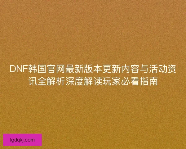 DNF韩国官网最新版本更新内容与活动资讯全解析深度解读玩家必看指南