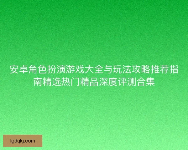 安卓角色扮演游戏大全与玩法攻略推荐指南精选热门精品深度评测合集