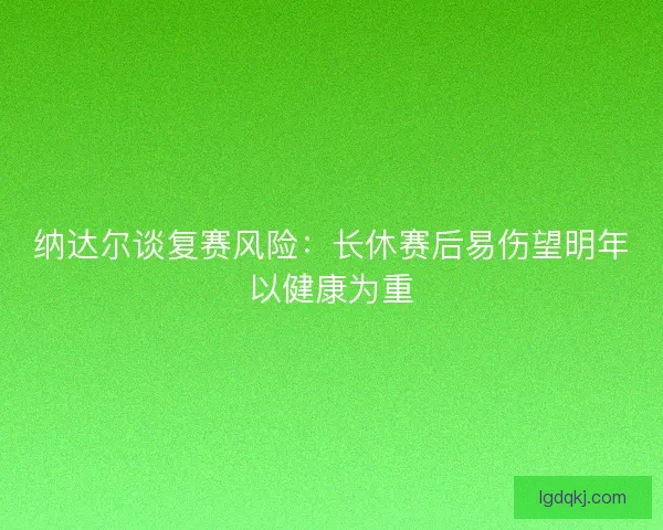 纳达尔谈复赛风险：长休赛后易伤望明年以健康为重