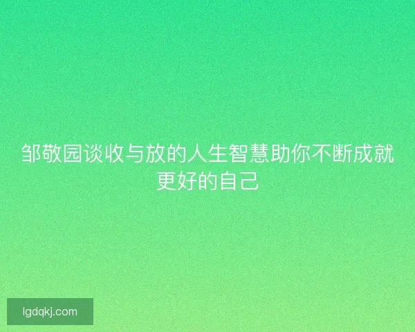 邹敬园谈收与放的人生智慧助你不断成就更好的自己