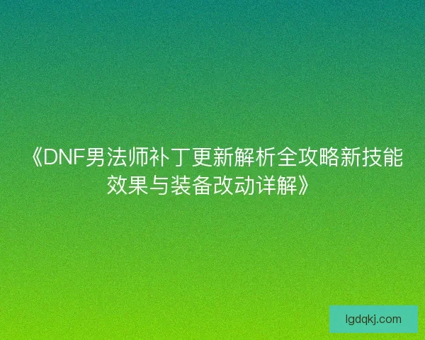 《DNF男法师补丁更新解析全攻略新技能效果与装备改动详解》