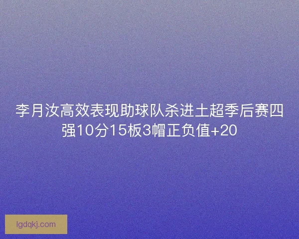 李月汝高效表现助球队杀进土超季后赛四强10分15板3帽正负值+20