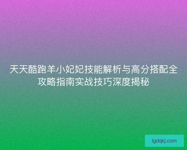 天天酷跑羊小妃妃技能解析与高分搭配全攻略指南实战技巧深度揭秘